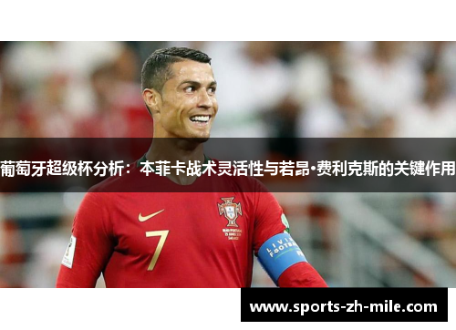 葡萄牙超级杯分析:本菲卡战术灵活性与若昂·费利克斯的关键作用 葡萄牙超级杯分析:本菲卡战术灵活性与若昂·费利克斯的关键作用
