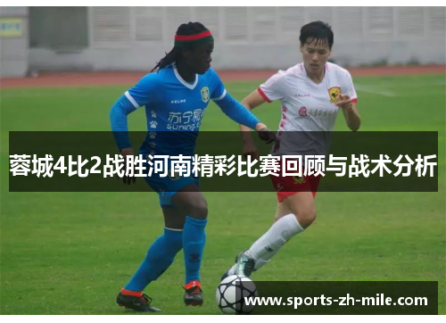 蓉城4比2战胜河南精彩比赛回顾与战术分析 蓉城4比2战胜河南精彩比赛回顾与战术分析