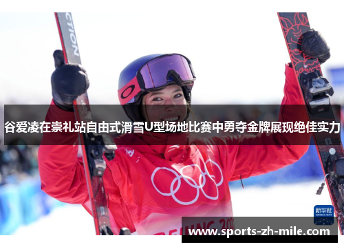 谷爱凌在崇礼站自由式滑雪U型场地比赛中勇夺金牌展现绝佳实力