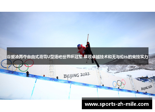 谷爱凌再夺自由式滑雪U型场地世界杯冠军 展现卓越技术和无与伦比的竞技实力