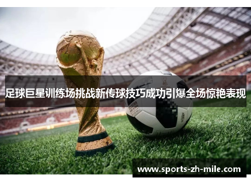 足球巨星训练场挑战新传球技巧成功引爆全场惊艳表现