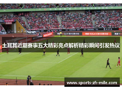 土耳其近期赛事五大精彩亮点解析精彩瞬间引发热议