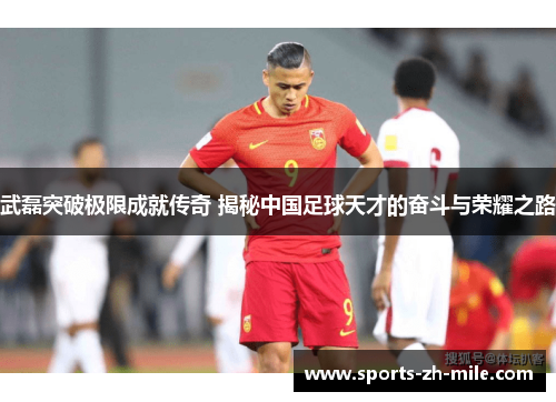 武磊突破极限成就传奇 揭秘中国足球天才的奋斗与荣耀之路 武磊突破极限成就传奇 揭秘中国足球天才的奋斗与荣耀之路