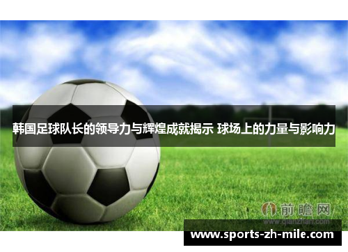 韩国足球队长的领导力与辉煌成就揭示 球场上的力量与影响力 韩国足球队长的领导力与辉煌成就揭示 球场上的力量与影响力