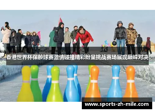香港世界杯保龄球赛激情碰撞精彩纷呈挑战赛场展现巅峰对决 香港世界杯保龄球赛激情碰撞精彩纷呈挑战赛场展现巅峰对决
