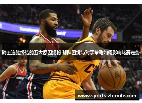 骑士连胜终结的五大原因揭秘 球队困境与对手策略如何影响比赛走势 骑士连胜终结的五大原因揭秘 球队困境与对手策略如何影响比赛走势