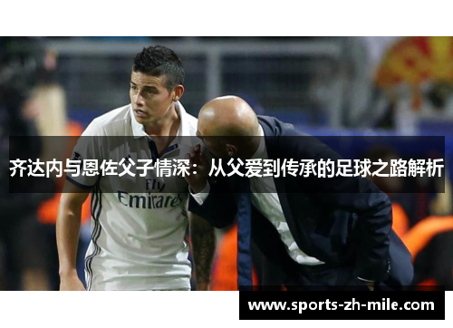 齐达内与恩佐父子情深：从父爱到传承的足球之路解析