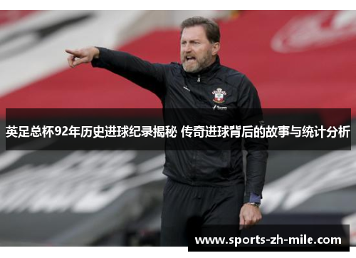 英足总杯92年历史进球纪录揭秘 传奇进球背后的故事与统计分析