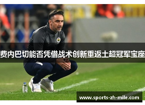 费内巴切能否凭借战术创新重返土超冠军宝座 费内巴切能否凭借战术创新重返土超冠军宝座