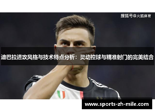 迪巴拉进攻风格与技术特点分析:灵动控球与精准射门的完美结合 迪巴拉进攻风格与技术特点分析:灵动控球与精准射门的完美结合