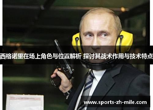 西格诺里在场上角色与位置解析 探讨其战术作用与技术特点 西格诺里在场上角色与位置解析 探讨其战术作用与技术特点