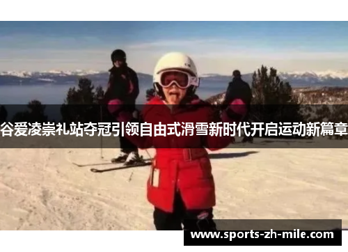 谷爱凌崇礼站夺冠引领自由式滑雪新时代开启运动新篇章