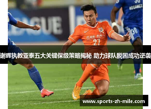 谢晖执教亚泰五大关键保级策略揭秘 助力球队脱困成功逆袭 谢晖执教亚泰五大关键保级策略揭秘 助力球队脱困成功逆袭