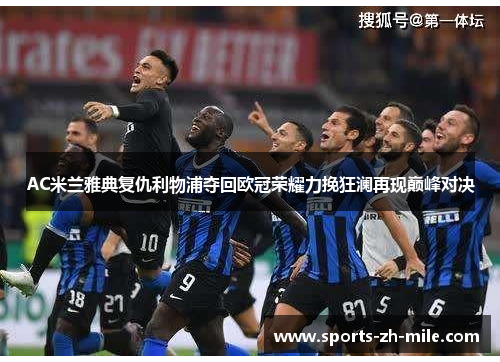 AC米兰雅典复仇利物浦夺回欧冠荣耀力挽狂澜再现巅峰对决