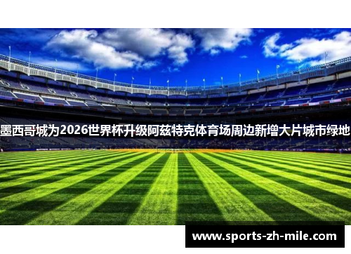 墨西哥城为2026世界杯升级阿兹特克体育场周边新增大片城市绿地 墨西哥城为2026世界杯升级阿兹特克体育场周边新增大片城市绿地