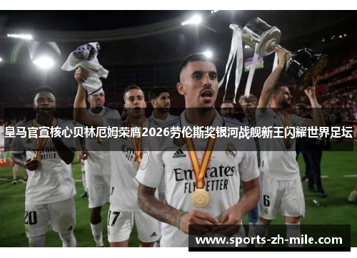 皇马官宣核心贝林厄姆荣膺2026劳伦斯奖银河战舰新王闪耀世界足坛