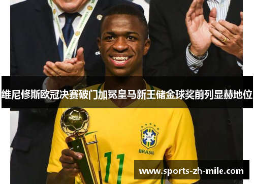 维尼修斯欧冠决赛破门加冕皇马新王储金球奖前列显赫地位