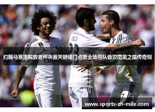 约翰马塞洛解放者杯决赛关键破门点燃全场带队登顶南美之巅传奇刻