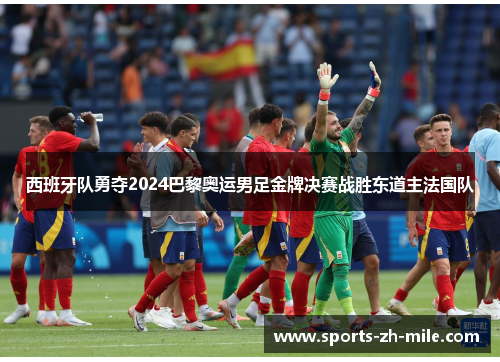 西班牙队勇夺2024巴黎奥运男足金牌决赛战胜东道主法国队