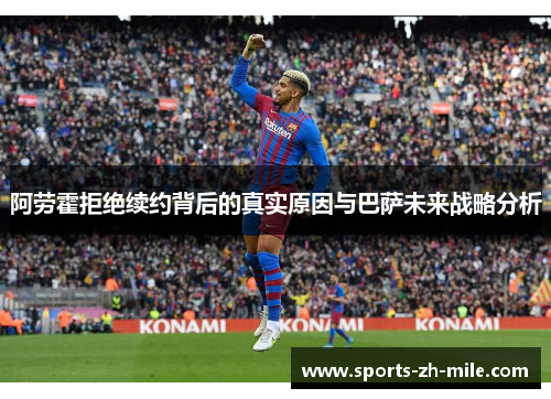 阿劳霍拒绝续约背后的真实原因与巴萨未来战略分析