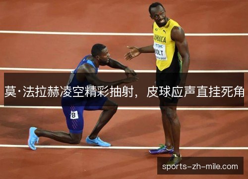 莫·法拉赫凌空精彩抽射,皮球应声直挂死角 莫·法拉赫凌空精彩抽射,皮球应声直挂死角