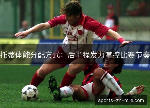 托蒂体能分配方式：后半程发力掌控比赛节奏